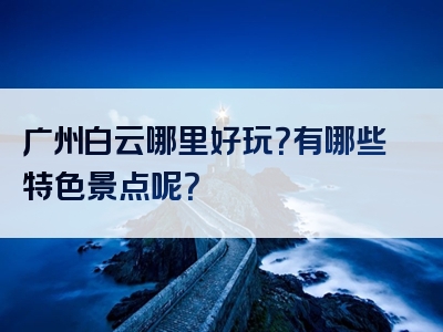 广州白云哪里好玩？有哪些特色景点呢？