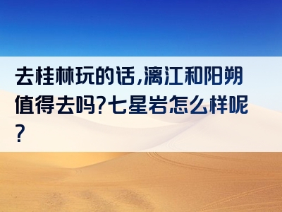 去桂林玩的话，漓江和阳朔值得去吗？七星岩怎么样呢？