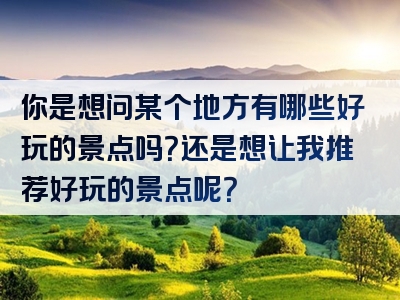 你是想问某个地方有哪些好玩的景点吗？还是想让我推荐好玩的景点呢？