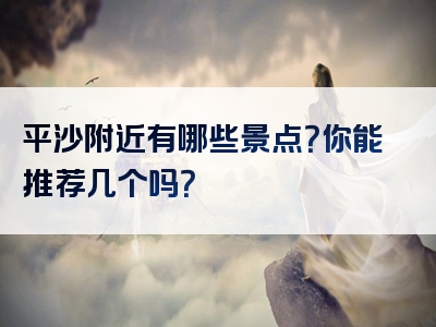 平沙附近有哪些景点？你能推荐几个吗？