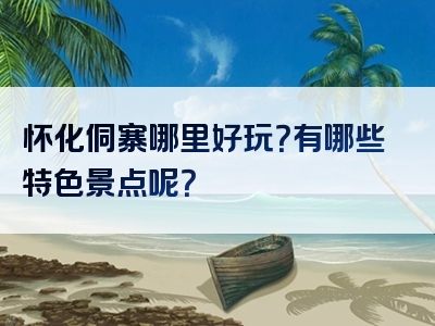 怀化侗寨哪里好玩？有哪些特色景点呢？