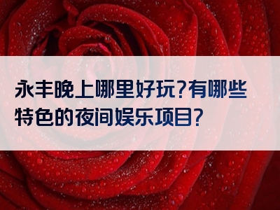 永丰晚上哪里好玩？有哪些特色的夜间娱乐项目？