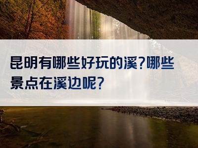 昆明有哪些好玩的溪？哪些景点在溪边呢？