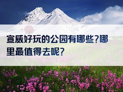 宣威好玩的公园有哪些？哪里最值得去呢？
