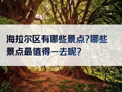 海拉尔区有哪些景点？哪些景点最值得一去呢？