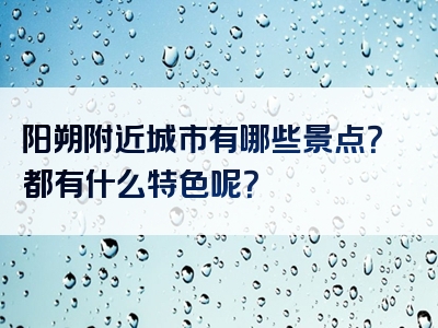 阳朔附近城市有哪些景点？都有什么特色呢？