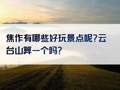 焦作有哪些好玩景点呢？云台山算一个吗？