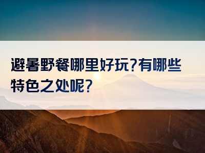 避暑野餐哪里好玩？有哪些特色之处呢？