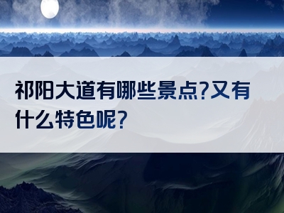 祁阳大道有哪些景点？又有什么特色呢？