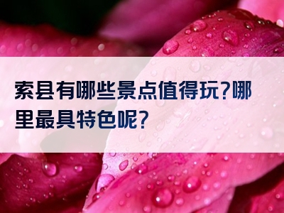 索县有哪些景点值得玩？哪里最具特色呢？