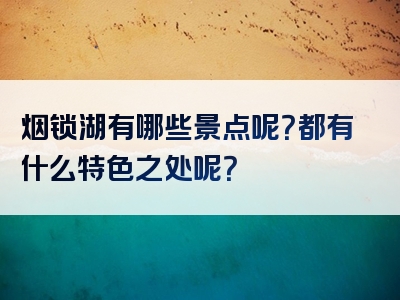 烟锁湖有哪些景点呢？都有什么特色之处呢？