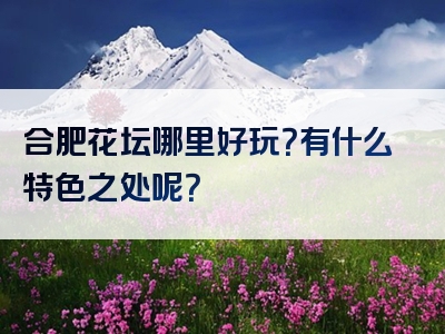 合肥花坛哪里好玩？有什么特色之处呢？