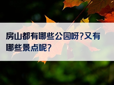房山都有哪些公园呀？又有哪些景点呢？
