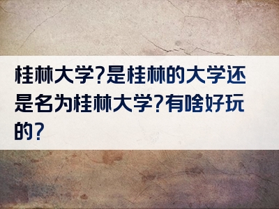 桂林大学？是桂林的大学还是名为桂林大学？有啥好玩的？