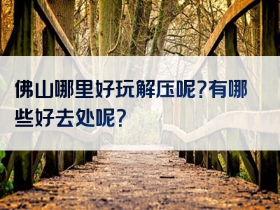佛山哪里好玩解压呢？有哪些好去处呢？
