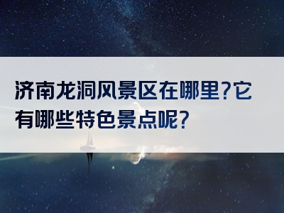 济南龙洞风景区在哪里？它有哪些特色景点呢？