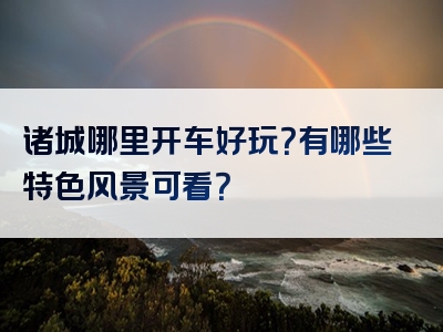 诸城哪里开车好玩？有哪些特色风景可看？