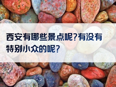 西安有哪些景点呢？有没有特别小众的呢？