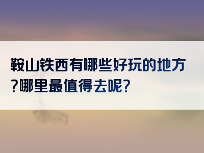 鞍山铁西有哪些好玩的地方？哪里最值得去呢？