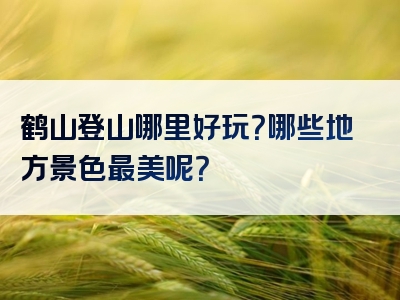 鹤山登山哪里好玩？哪些地方景色最美呢？
