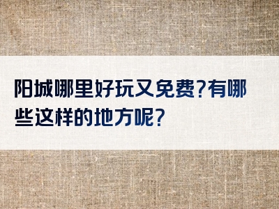 阳城哪里好玩又免费？有哪些这样的地方呢？