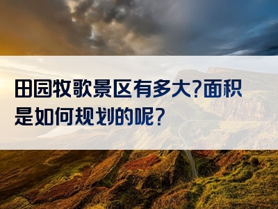 田园牧歌景区有多大？面积是如何规划的呢？