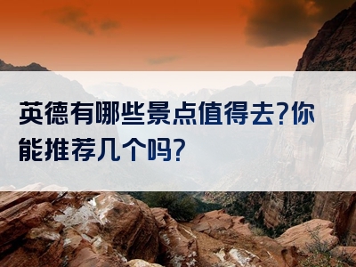 英德有哪些景点值得去？你能推荐几个吗？