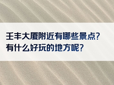壬丰大厦附近有哪些景点？有什么好玩的地方呢？