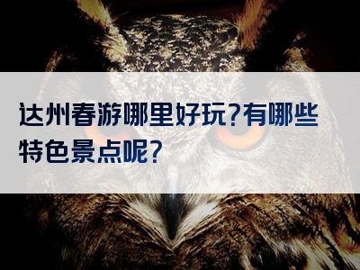 达州春游哪里好玩？有哪些特色景点呢？