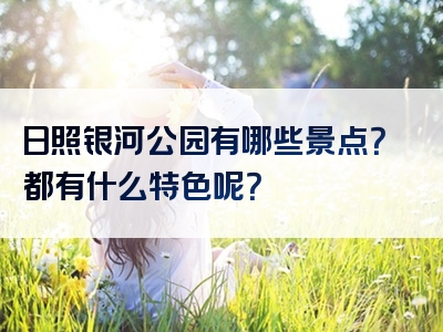 日照银河公园有哪些景点？都有什么特色呢？