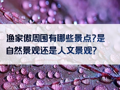 渔家傲周围有哪些景点？是自然景观还是人文景观？