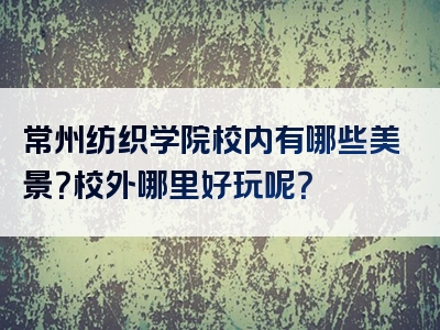 常州纺织学院校内有哪些美景？校外哪里好玩呢？