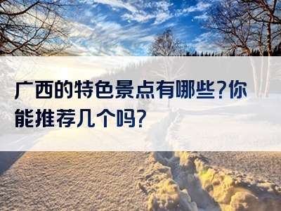 广西的特色景点有哪些？你能推荐几个吗？