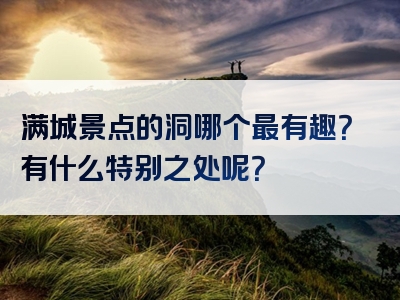 满城景点的洞哪个最有趣？有什么特别之处呢？