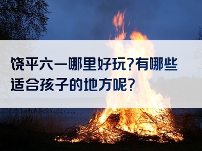 饶平六一哪里好玩？有哪些适合孩子的地方呢？