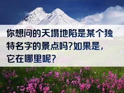 你想问的天塌地陷是某个独特名字的景点吗？如果是，它在哪里呢？