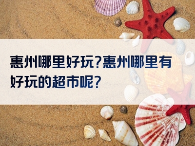 惠州哪里好玩？惠州哪里有好玩的超市呢？