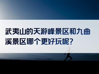 武夷山的天游峰景区和九曲溪景区哪个更好玩呢？