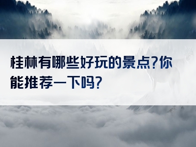 桂林有哪些好玩的景点？你能推荐一下吗？