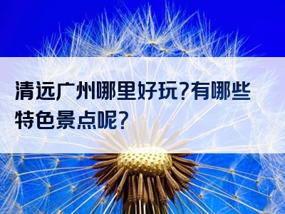 清远广州哪里好玩？有哪些特色景点呢？