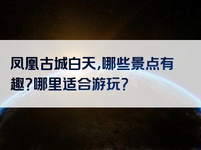 凤凰古城白天，哪些景点有趣？哪里适合游玩？
