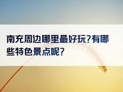 南充周边哪里最好玩？有哪些特色景点呢？