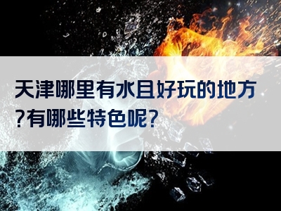 天津哪里有水且好玩的地方？有哪些特色呢？