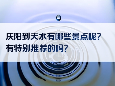 庆阳到天水有哪些景点呢？有特别推荐的吗？