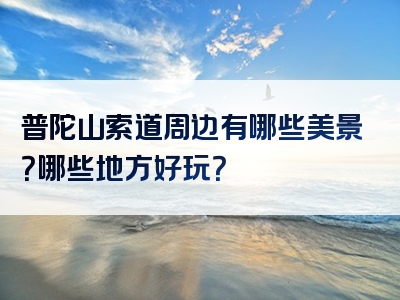 普陀山索道周边有哪些美景？哪些地方好玩？