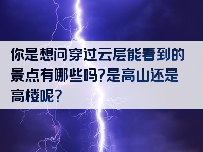 你是想问穿过云层能看到的景点有哪些吗？是高山还是高楼呢？