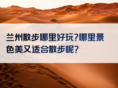 兰州散步哪里好玩？哪里景色美又适合散步呢？