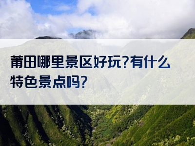 莆田哪里景区好玩？有什么特色景点吗？