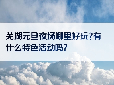 芜湖元旦夜场哪里好玩？有什么特色活动吗？