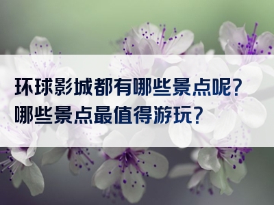 环球影城都有哪些景点呢？哪些景点最值得游玩？